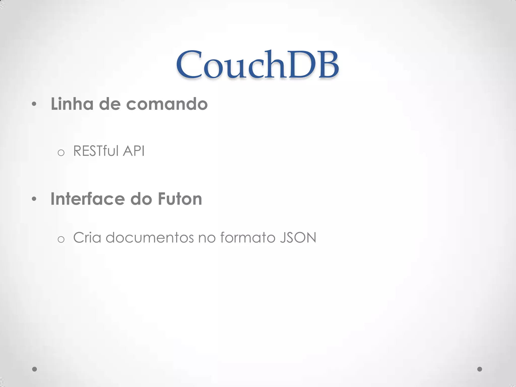 CouchDB
• Linha de comando
o RESTful API
• Interface do Futon
o Cria documentos no formato JSON
 