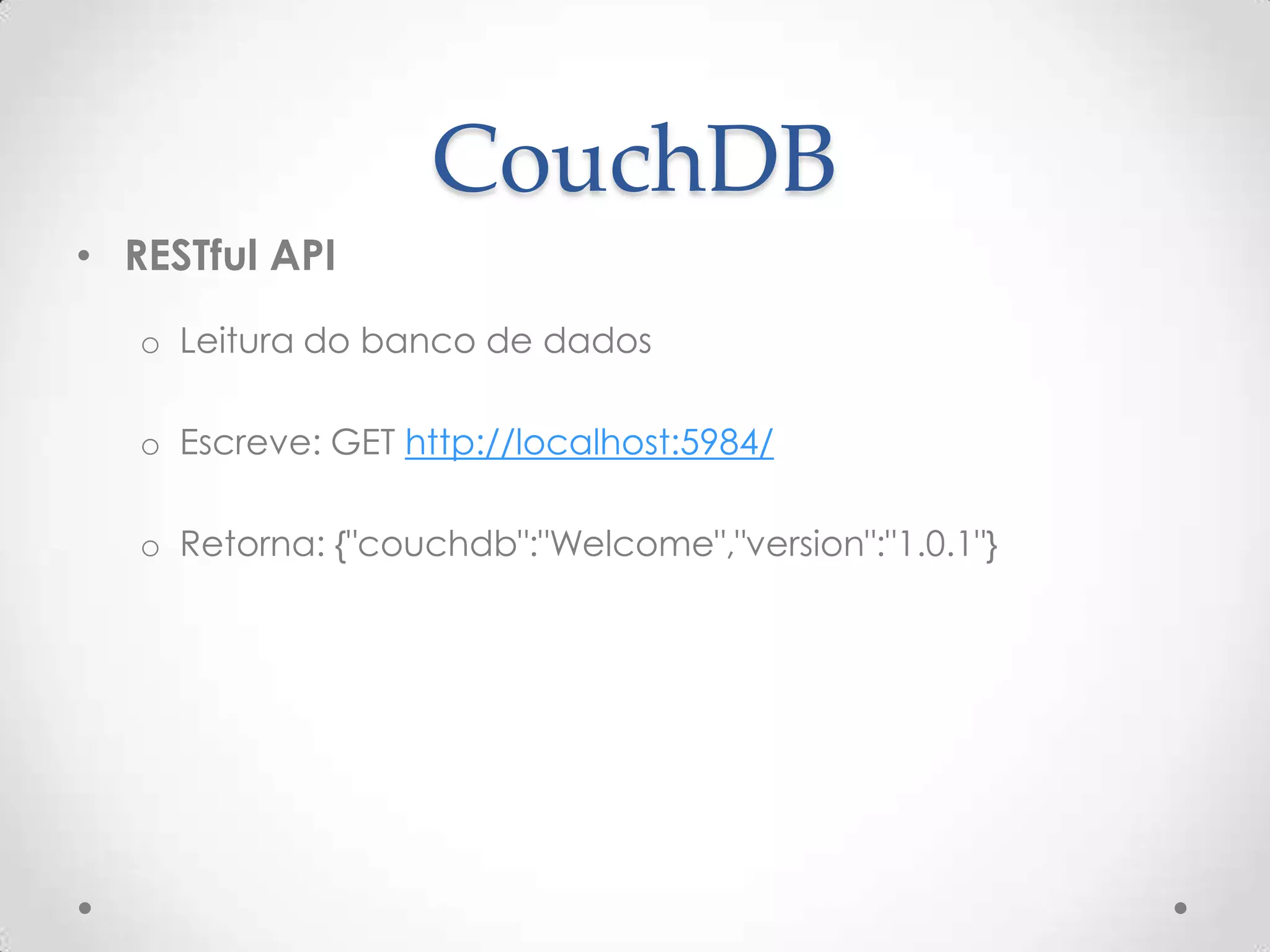 CouchDB
• RESTful API
o Leitura do banco de dados
o Escreve: GET http://localhost:5984/
o Retorna: {"couchdb":"Welcome","version":"1.0.1"}
 