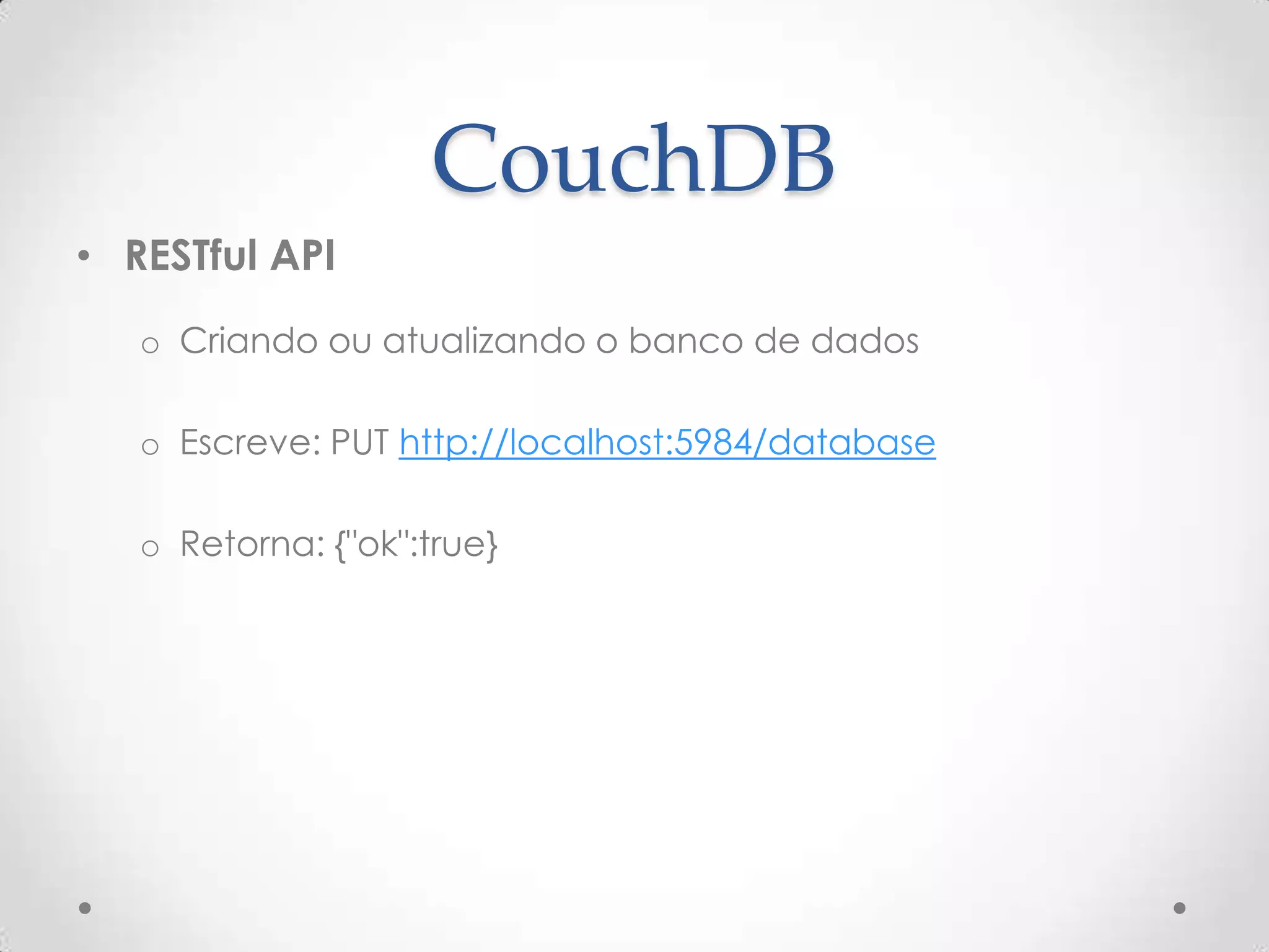 CouchDB
• RESTful API
o Criando ou atualizando o banco de dados
o Escreve: PUT http://localhost:5984/database
o Retorna: {"ok":true}
 