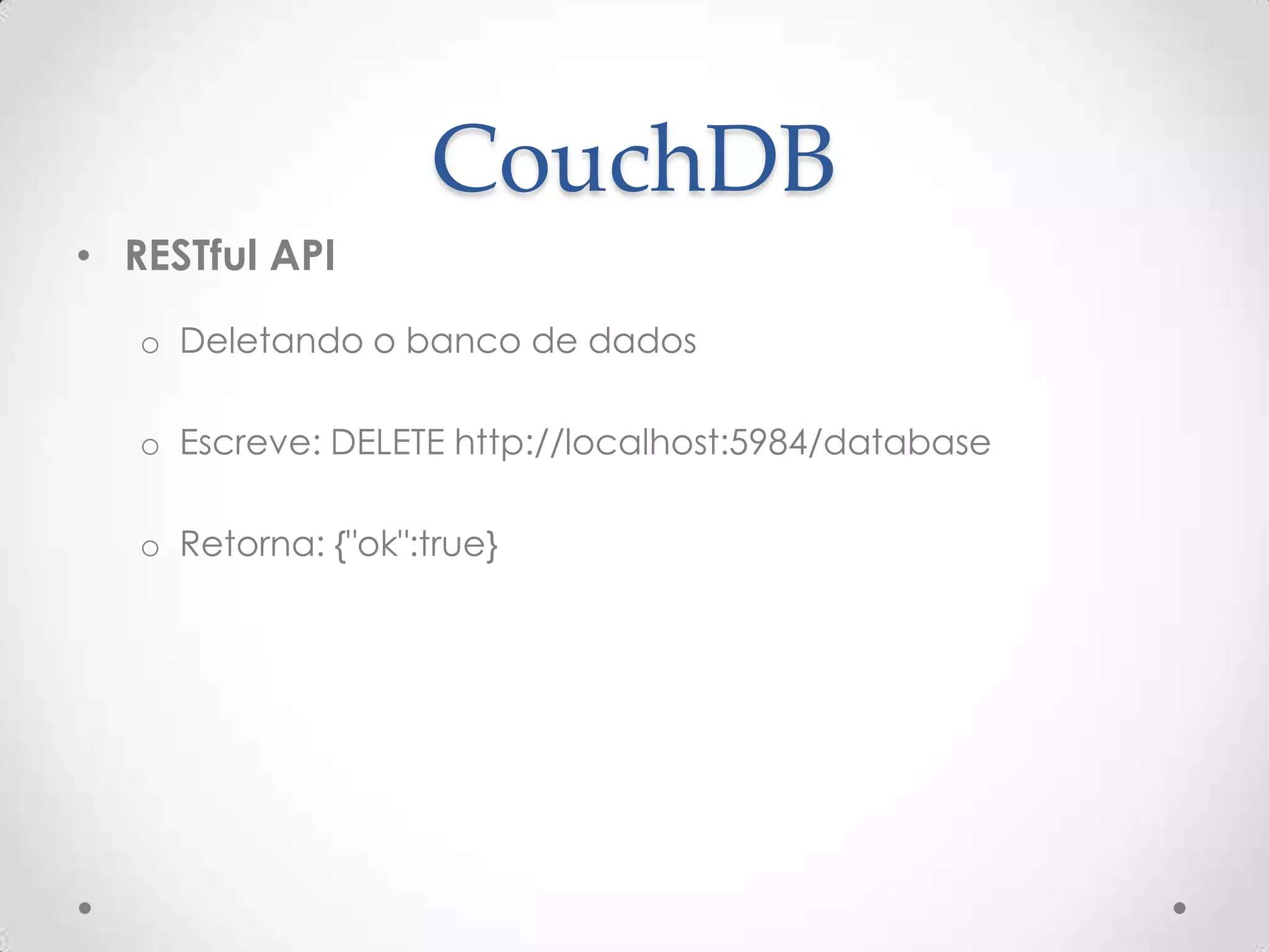 CouchDB
• RESTful API
o Deletando o banco de dados
o Escreve: DELETE http://localhost:5984/database
o Retorna: {"ok":true}
 