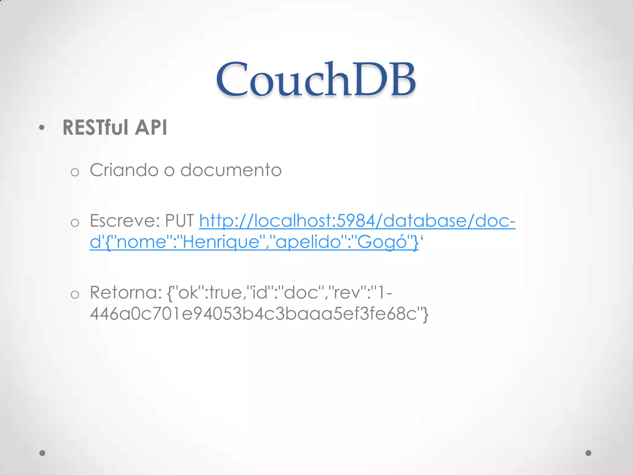 CouchDB
• RESTful API
o Criando o documento
o Escreve: PUT http://localhost:5984/database/doc-
d'{"nome":"Henrique","apelido":"Gogó"}‘
o Retorna: {"ok":true,"id":"doc","rev":"1-
446a0c701e94053b4c3baaa5ef3fe68c"}
 