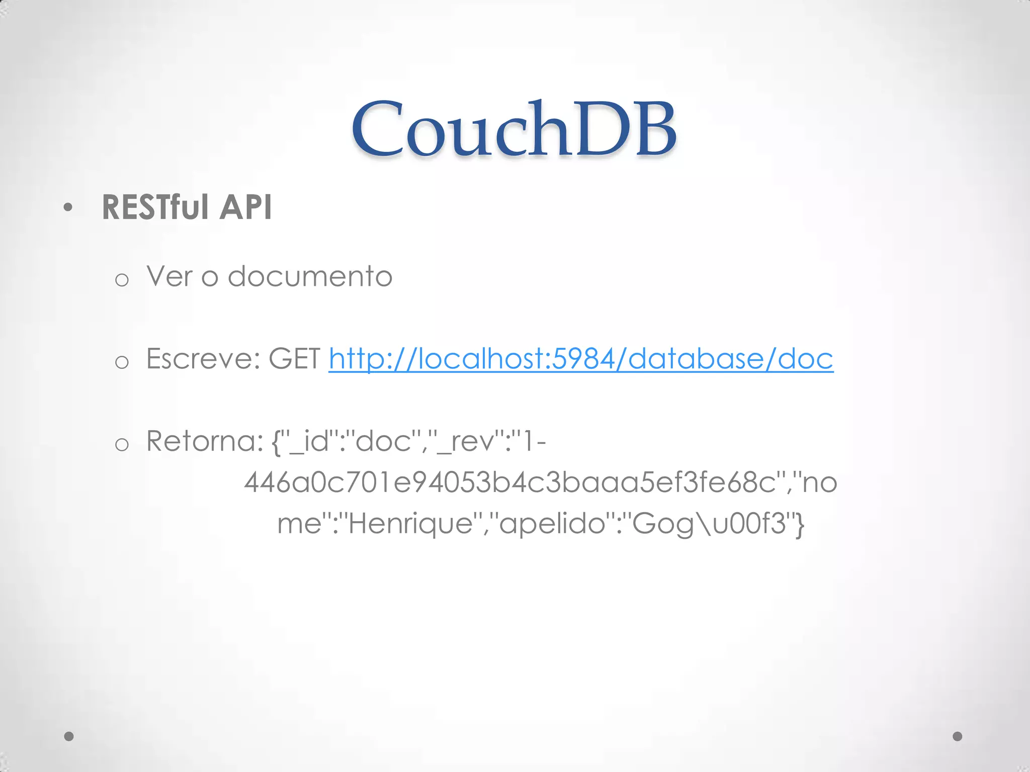 CouchDB
• RESTful API
o Ver o documento
o Escreve: GET http://localhost:5984/database/doc
o Retorna: {"_id":"doc","_rev":"1-
446a0c701e94053b4c3baaa5ef3fe68c","no
me":"Henrique","apelido":"Gogu00f3"}
 