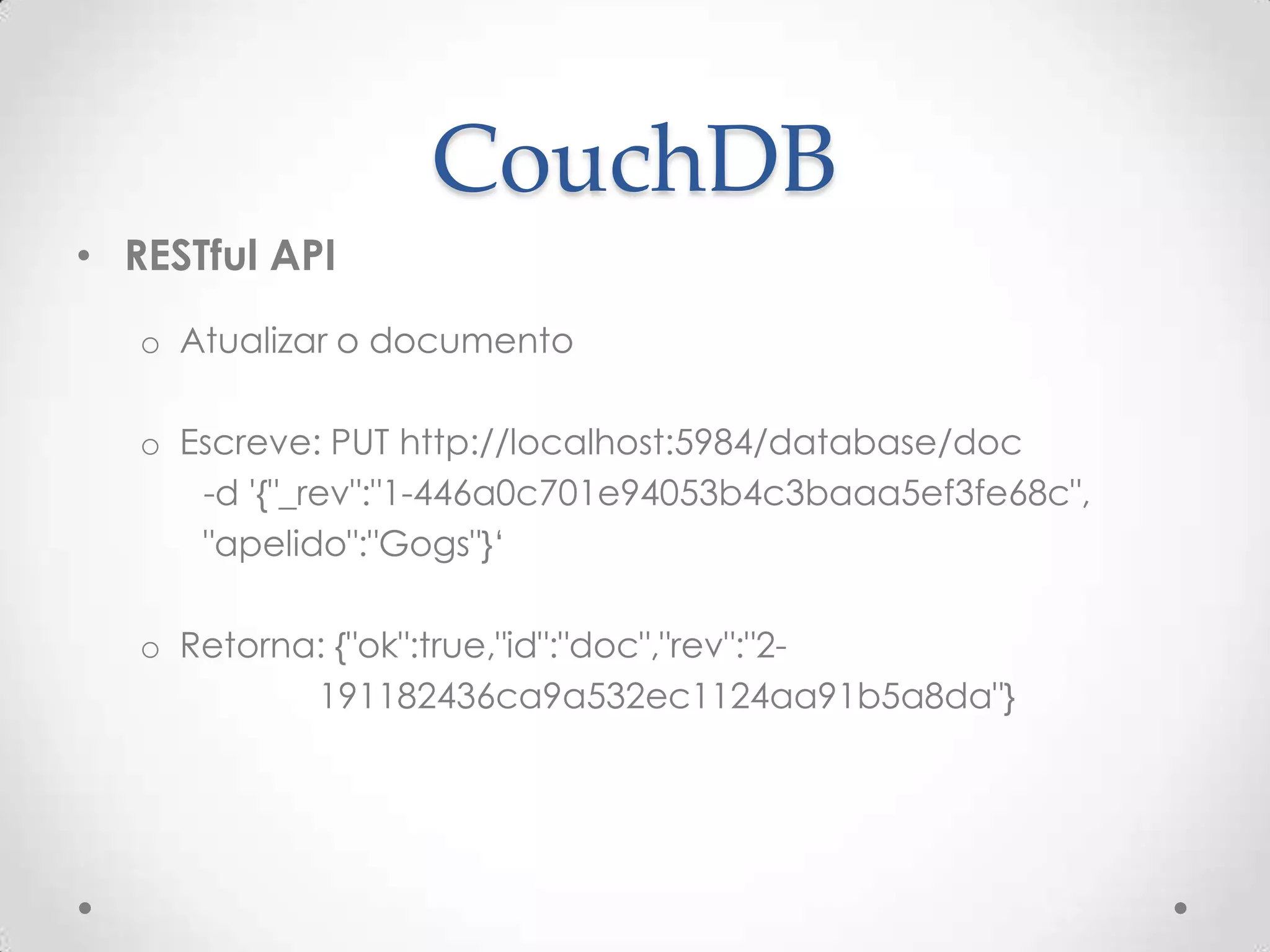CouchDB
• RESTful API
o Atualizar o documento
o Escreve: PUT http://localhost:5984/database/doc
-d '{"_rev":"1-446a0c701e94053b4c3baaa5ef3fe68c",
"apelido":"Gogs"}‘
o Retorna: {"ok":true,"id":"doc","rev":"2-
191182436ca9a532ec1124aa91b5a8da"}
 