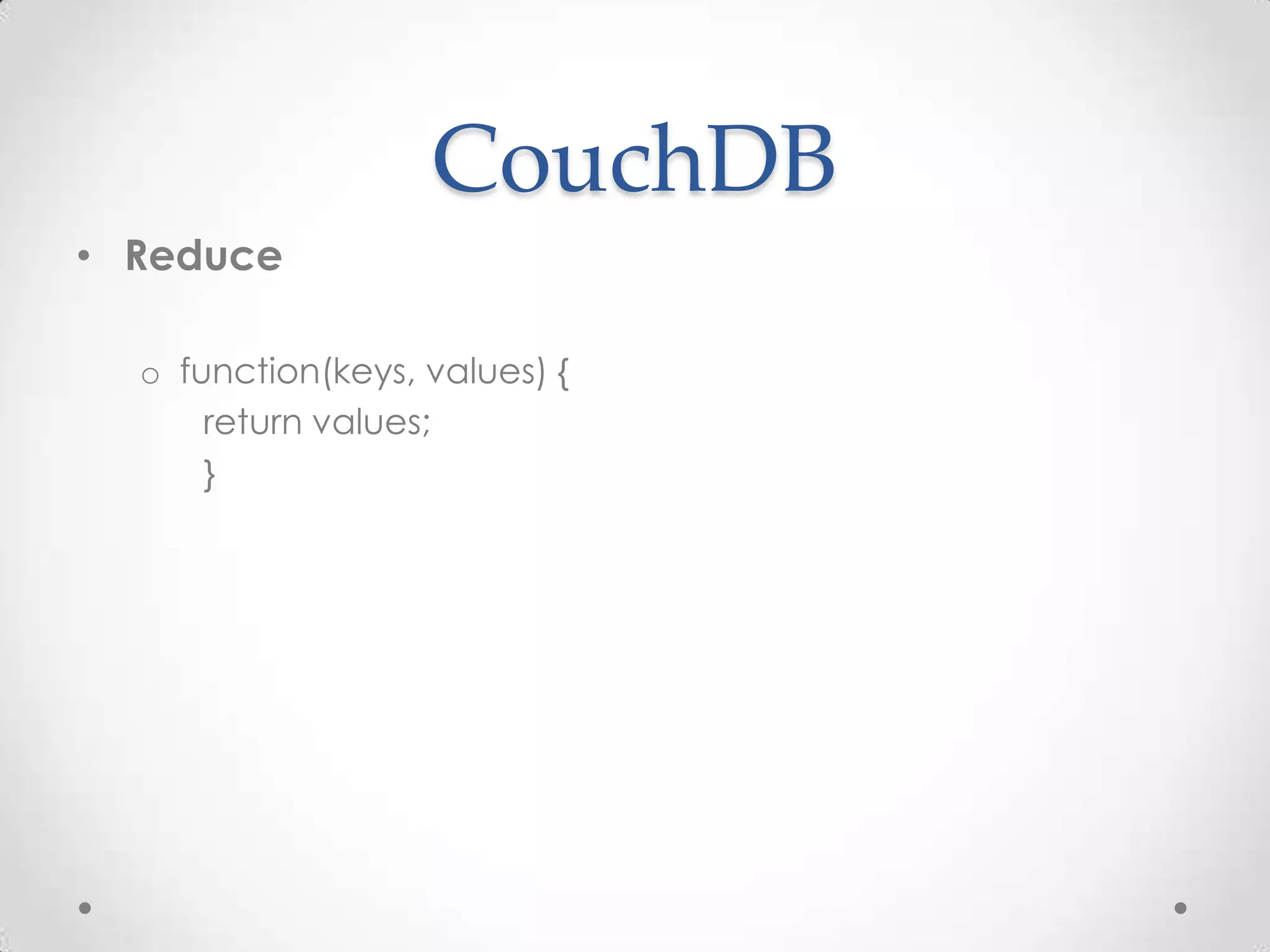 CouchDB
• Reduce
o function(keys, values) {
return values;
}
 