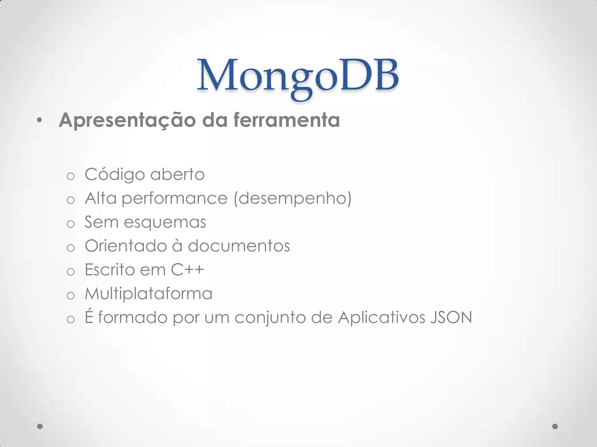 MongoDB
• Apresentação da ferramenta
o Código aberto
o Alta performance (desempenho)
o Sem esquemas
o Orientado à documentos
o Escrito em C++
o Multiplataforma
o É formado por um conjunto de Aplicativos JSON
 