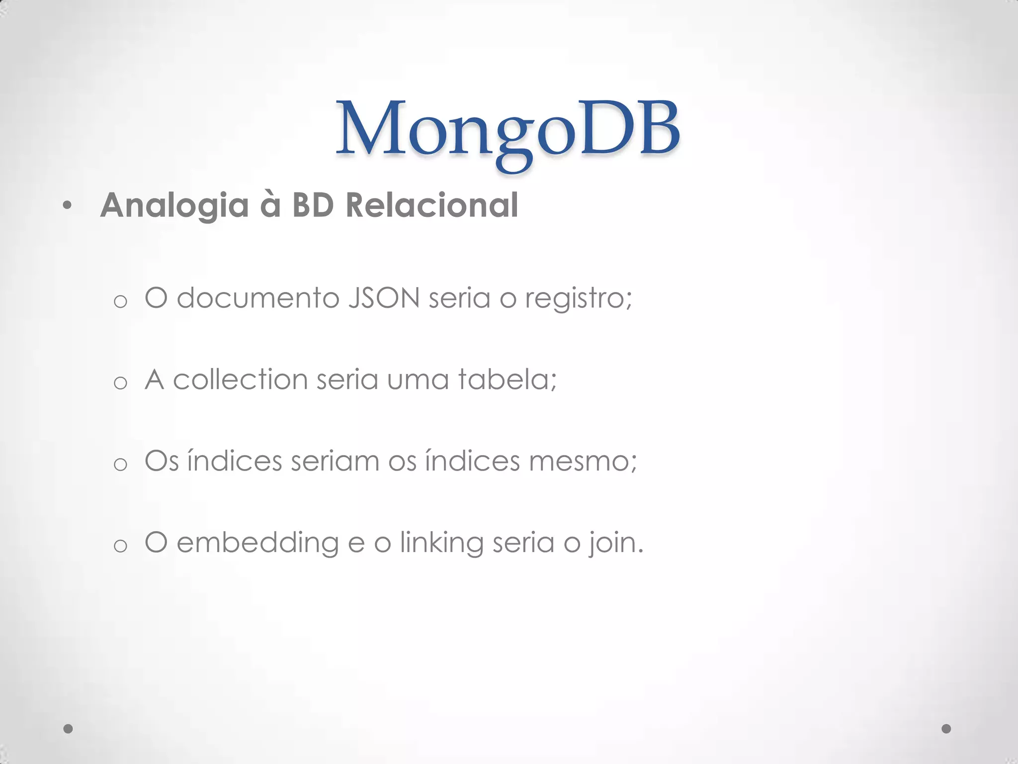 MongoDB
• Analogia à BD Relacional
o O documento JSON seria o registro;
o A collection seria uma tabela;
o Os índices seriam os índices mesmo;
o O embedding e o linking seria o join.
 