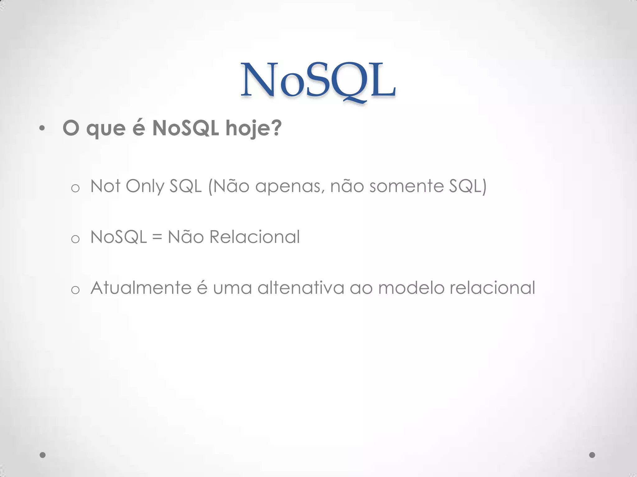 NoSQL
• O que é NoSQL hoje?
o Not Only SQL (Não apenas, não somente SQL)
o NoSQL = Não Relacional
o Atualmente é uma altenativa ao modelo relacional
 