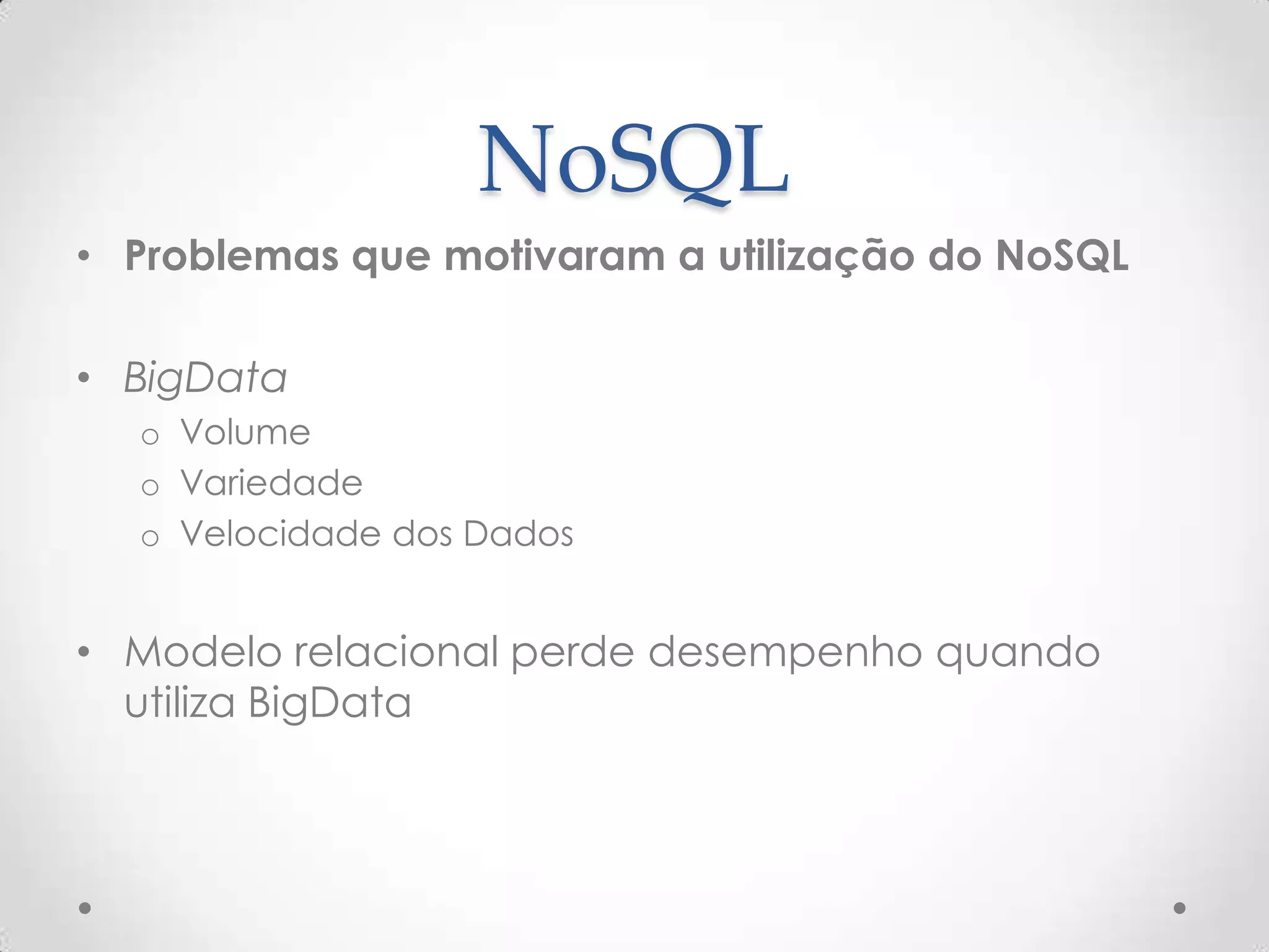 NoSQL
• Problemas que motivaram a utilização do NoSQL
• BigData
o Volume
o Variedade
o Velocidade dos Dados
• Modelo relacional perde desempenho quando
utiliza BigData
 