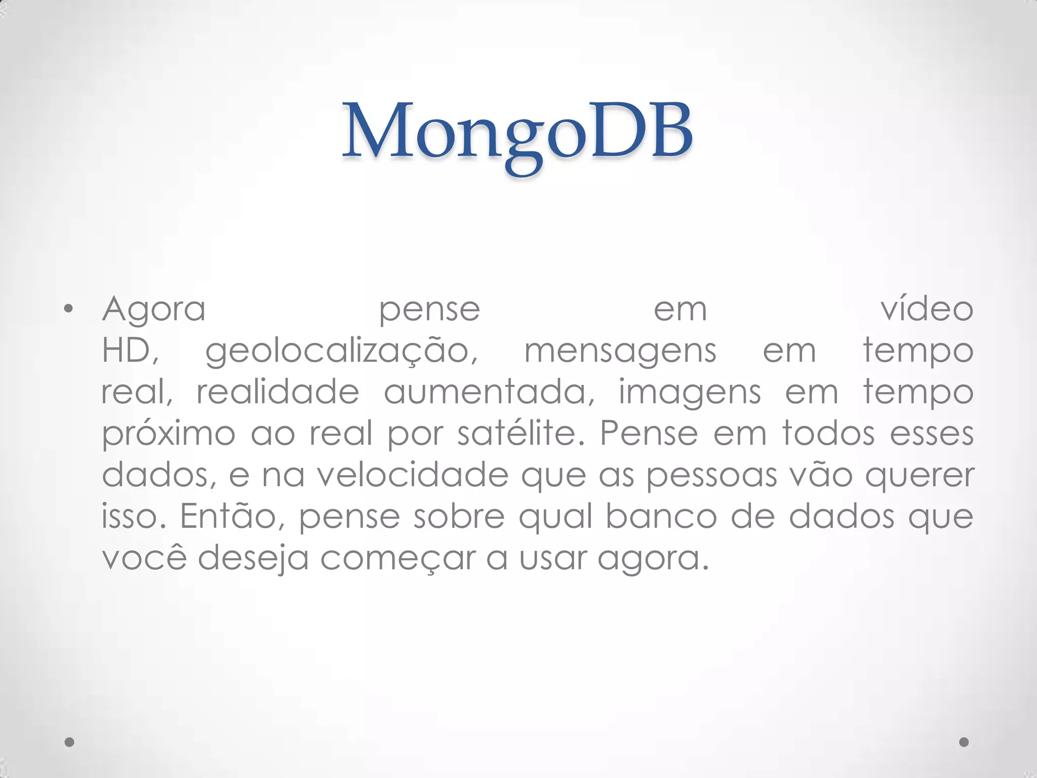 MongoDB
• Agora pense em vídeo HD, geolocalização,
mensagens em tempo real, realidade aumentada,
imagens em tempo próximo ao real por satélite.
Pense em todos esses dados, e na velocidade que
as pessoas vão querer isso. Então, pense sobre qual
banco de dados que você deseja começar a usar
agora.
 