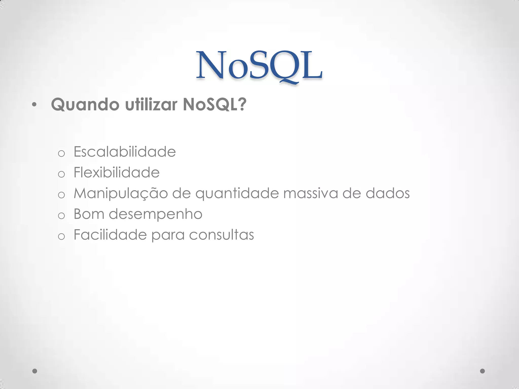 NoSQL
• Quando utilizar NoSQL?
o Escalabilidade
o Flexibilidade
o Manipulação de quantidade massiva de dados
o Bom desempenho
o Facilidade para consultas
 