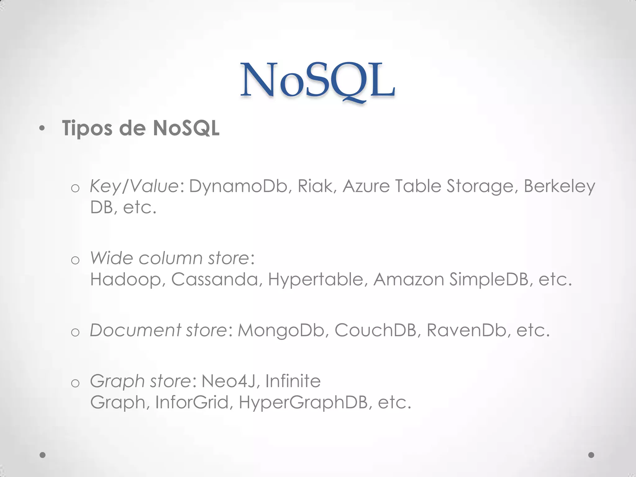 NoSQL
• Tipos de NoSQL
o Key/Value: DynamoDb, Riak, Azure Table Storage, Berkeley
DB, etc.
o Wide column store: Hadoop, Cassanda, Hypertable,
Amazon SimpleDB, etc.
o Document store: MongoDb, CouchDB, RavenDb, etc.
o Graph store: Neo4J, Infinite Graph, InforGrid,
HyperGraphDB, etc.
 