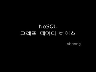 NoSQL
그래프 데이터 베이스
choong
 