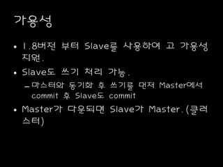 가용성
• 1.8버전 부터 Slave를 사용하여 고 가용성
지원.
• Slave도 쓰기 처리 가능.
– 마스터와 동기화 후 쓰기를 먼저 Master에서
commit 후 Slave도 commit
• Master가 다운되면 Slave가 Master.(클러
스터)
 