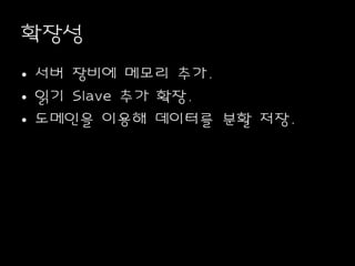 확장성
• 서버 장비에 메모리 추가.
• 읽기 Slave 추가 확장.
• 도메인을 이용해 데이터를 분활 저장.
 