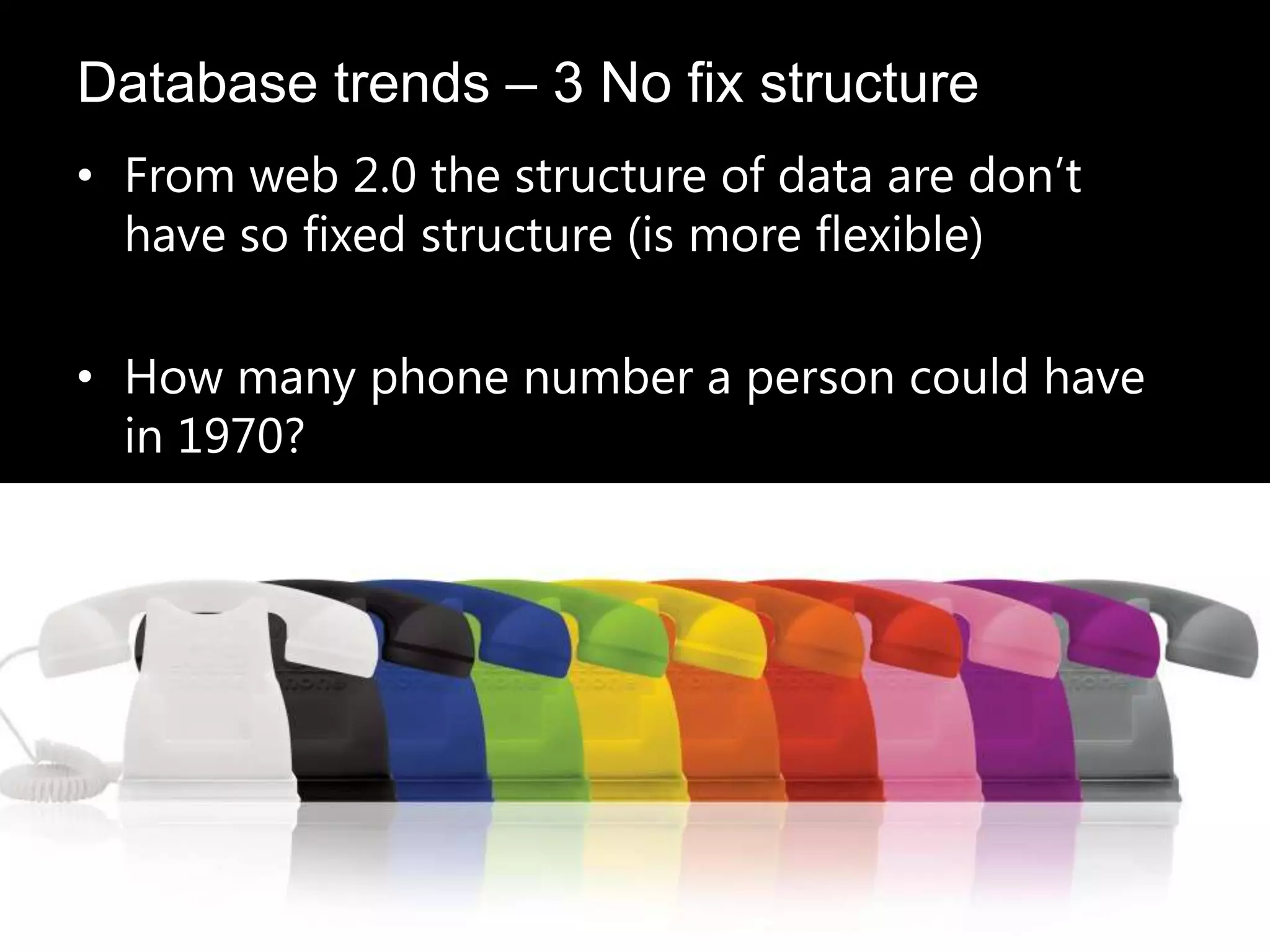 • From web 2.0 the structure of data are don’t
have so fixed structure (is more flexible)
• How many phone number a person could have
in 1970?
Database trends – 3 No fix structure
 