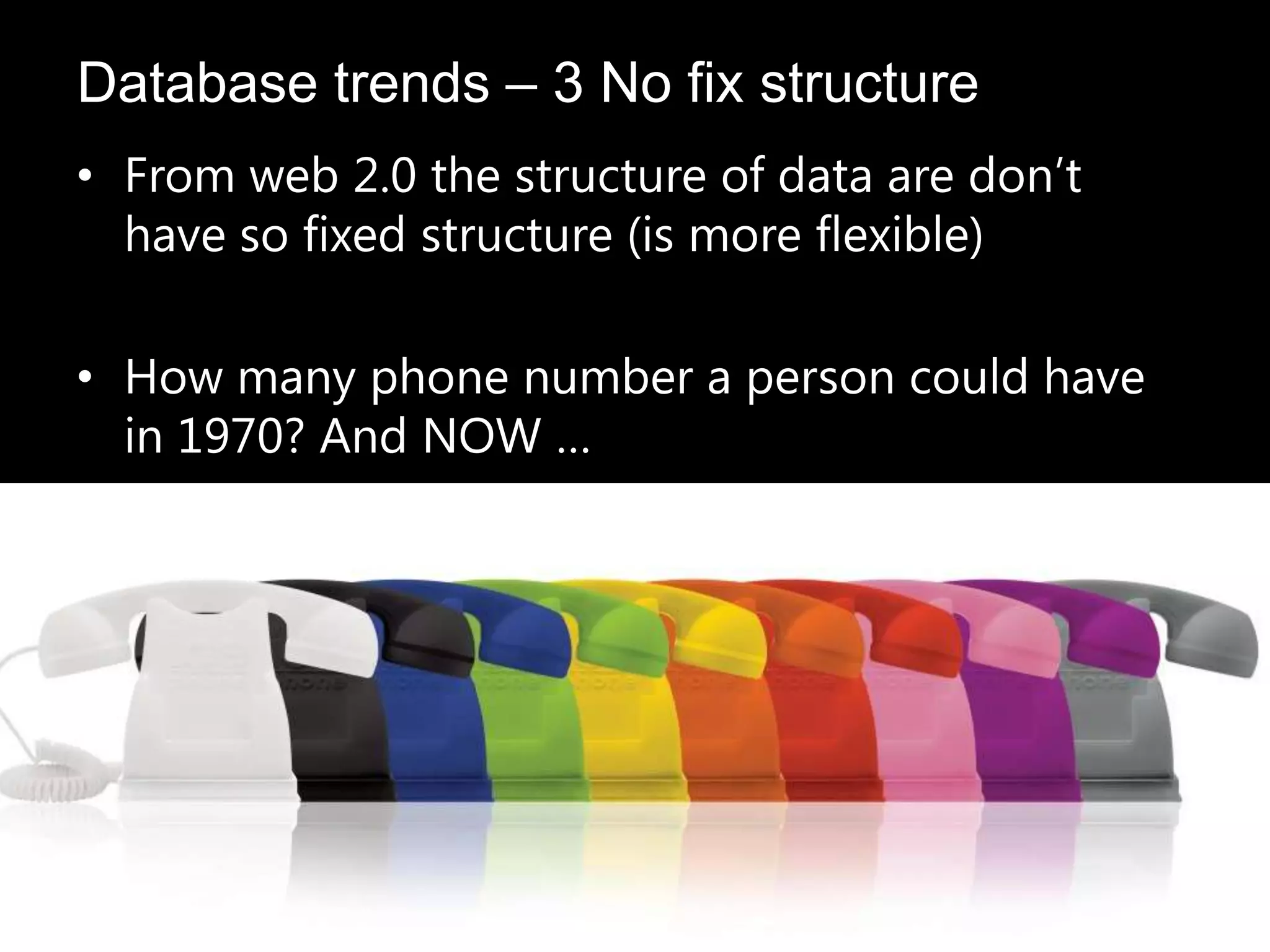 • From web 2.0 the structure of data are don’t
have so fixed structure (is more flexible)
• How many phone number a person could have
in 1970? And NOW …
Database trends – 3 No fix structure
 