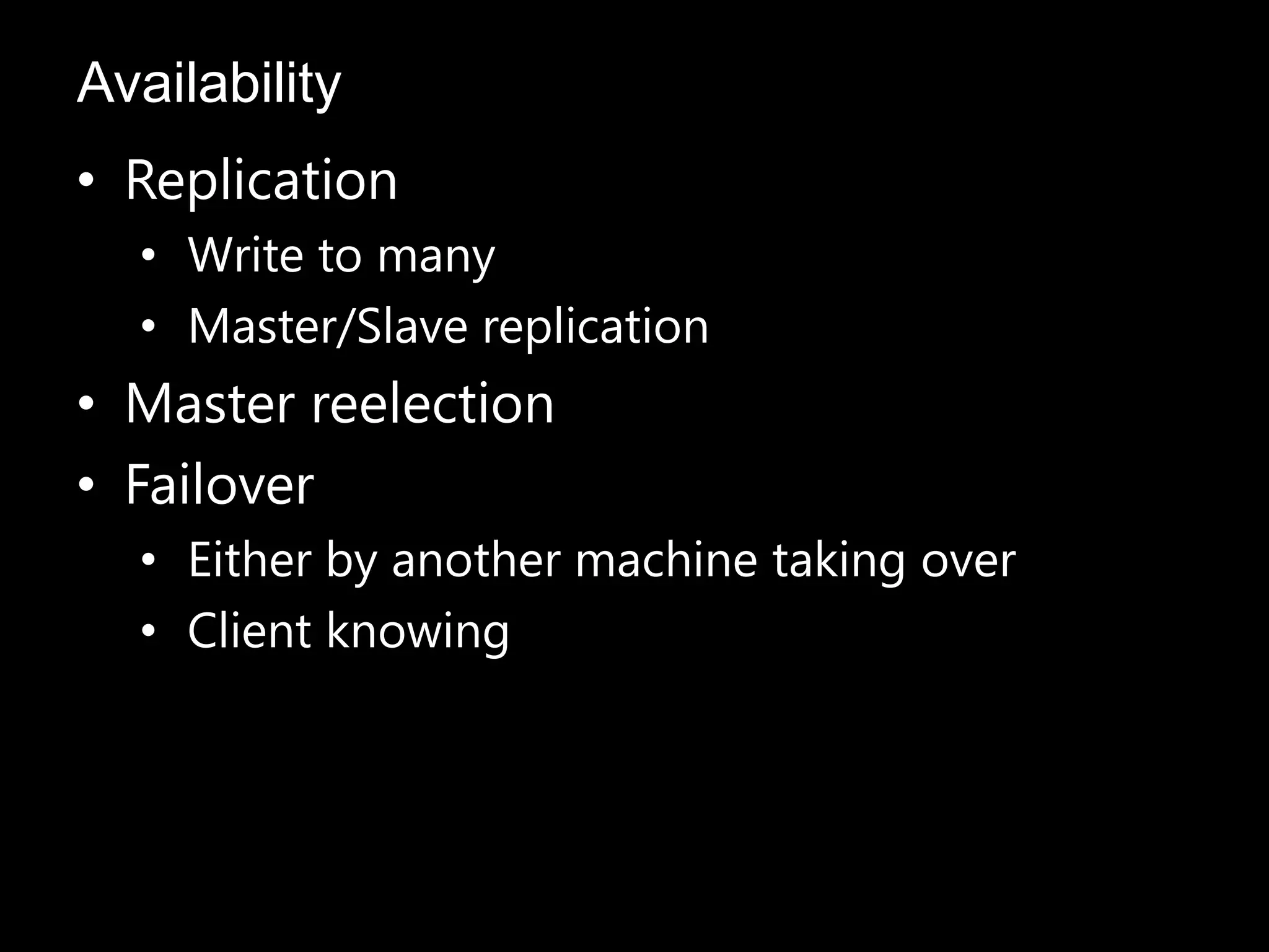 • Replication
• Write to many
• Master/Slave replication
• Master reelection
• Failover
• Either by another machine taking over
• Client knowing
Availability
 