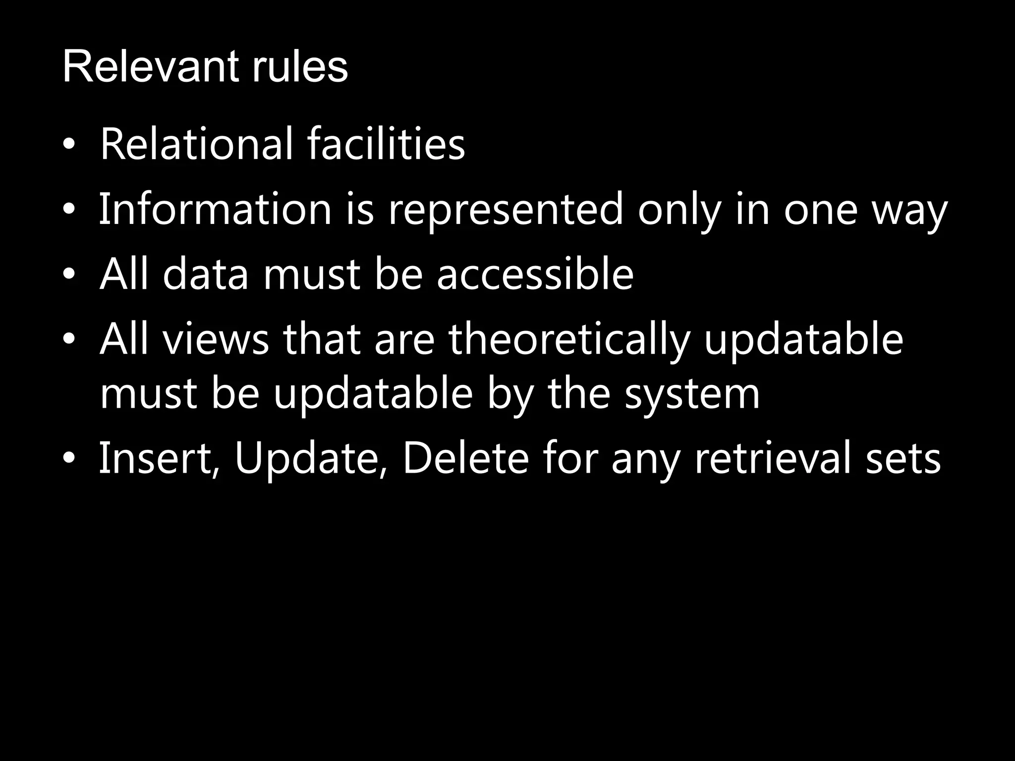 Relevant rules
• Relational facilities
• Information is represented only in one way
• All data must be accessible
• All views that are theoretically updatable
must be updatable by the system
• Insert, Update, Delete for any retrieval sets
 