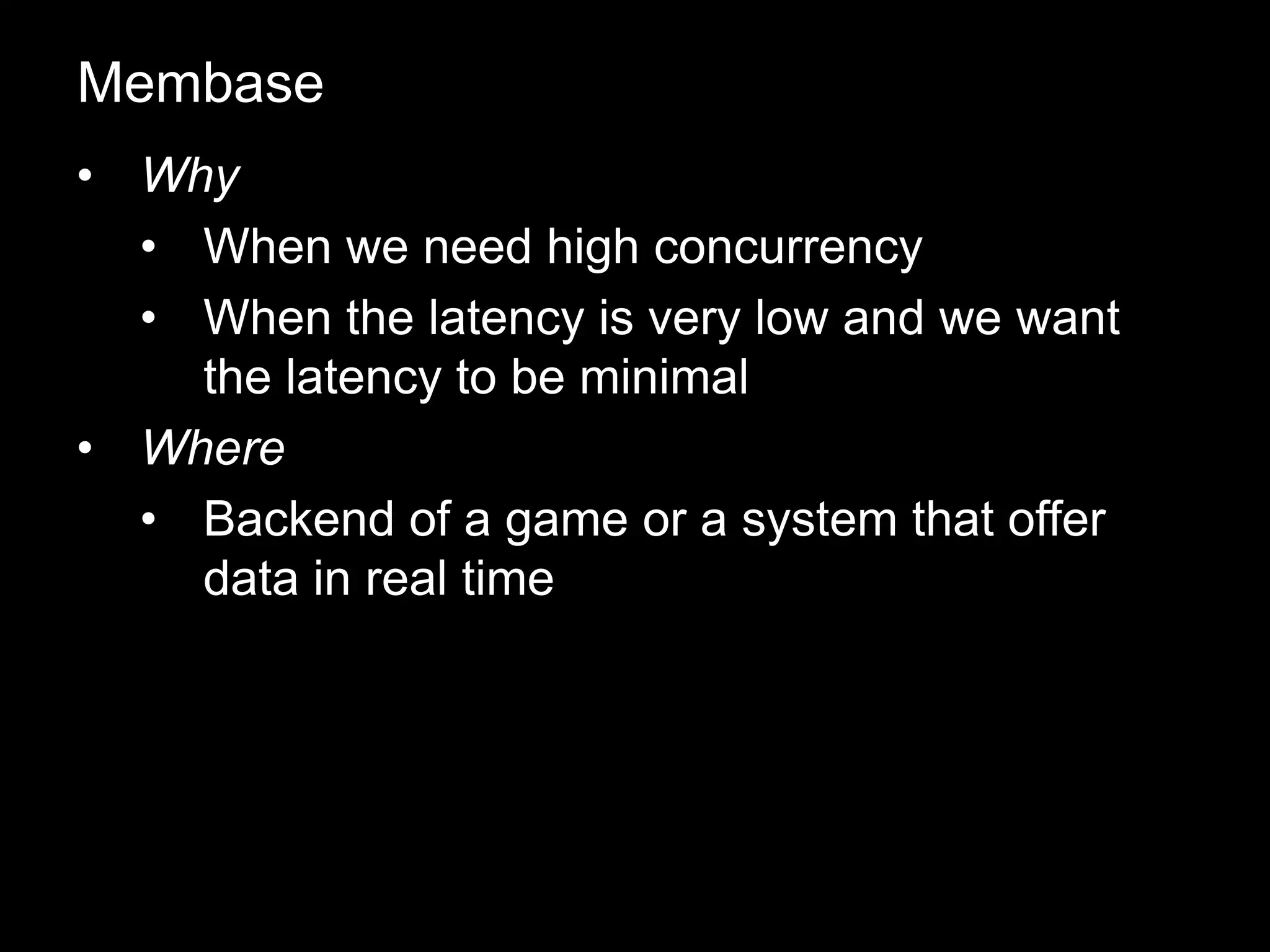 • Why
• When we need high concurrency
• When the latency is very low and we want
the latency to be minimal
• Where
• Backend of a game or a system that offer
data in real time
Membase
 