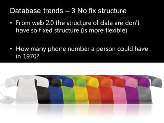 • From web 2.0 the structure of data are don’t
have so fixed structure (is more flexible)
• How many phone number a person could have
in 1970?
Database trends – 3 No fix structure
 