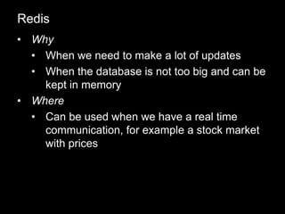 • Why
• When we need to make a lot of updates
• When the database is not too big and can be
kept in memory
• Where
• Can be used when we have a real time
communication, for example a stock market
with prices
Redis
 