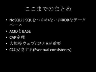 ここまでのまとめ
&bull; NoSQLはSQLをつかわない非RDBなデータ
ベース
&bull; ACIDとBASE
&bull; CAP定理
&bull; 大規模ウェブはPとAが重要
&bull; Cは妥協する(Eventual consistency)
 