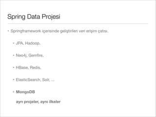 Spring Data Projesi
• Springframework içerisinde geliştirilen veri erişim çatısı.
• JPA, Hadoop,
• Neo4j, Gemﬁre,
• HBase, Redis,
• ElasticSearch, Solr, ...
• MongoDB
ayrı projeler, aynı ilkeler
 