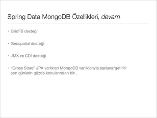 Spring Data MongoDB Özellikleri, devam
• GridFS desteği
• Geospatial desteği
• JMX ve CDI desteği
• “Cross Store” JPA varlıkları MongoDB varlıklarıyla saklanır/getirilir
son günlerin gözde konularından biri..
 