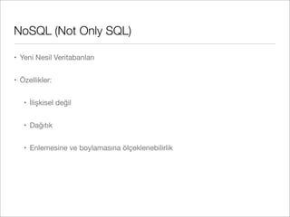 NoSQL (Not Only SQL)
• Yeni Nesil Veritabanları
• Özellikler:
• İlişkisel değil
• Dağıtık
• Enlemesine ve boylamasına ölçeklenebilirlik
 