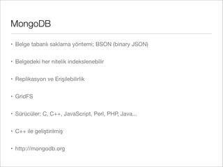 MongoDB
• Belge tabanlı saklama yöntemi; BSON (binary JSON)
• Belgedeki her nitelik indekslenebilir
• Replikasyon ve Erişilebilirlik
• GridFS
• Sürücüler: C, C++, JavaScript, Perl, PHP, Java...
• C++ ile geliştirilmiş
• http://mongodb.org
 