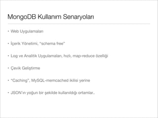 MongoDB Kullanım Senaryoları
• Web Uygulamaları
• İçerik Yönetimi, “schema free”
• Log ve Analitik Uygulamaları, hızlı, map-reduce özelliği
• Çevik Geliştirme
• “Caching”, MySQL-memcached ikilisi yerine
• JSON’ın yoğun bir şekilde kullanıldığı ortamlar..
 