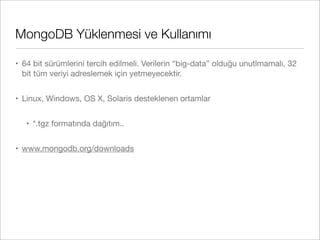 MongoDB Yüklenmesi ve Kullanımı
• 64 bit sürümlerini tercih edilmeli. Verilerin “big-data” olduğu unutlmamalı, 32
bit tüm veriyi adreslemek için yetmeyecektir.
• Linux, Windows, OS X, Solaris desteklenen ortamlar
• *.tgz formatında dağıtım..
• www.mongodb.org/downloads
 