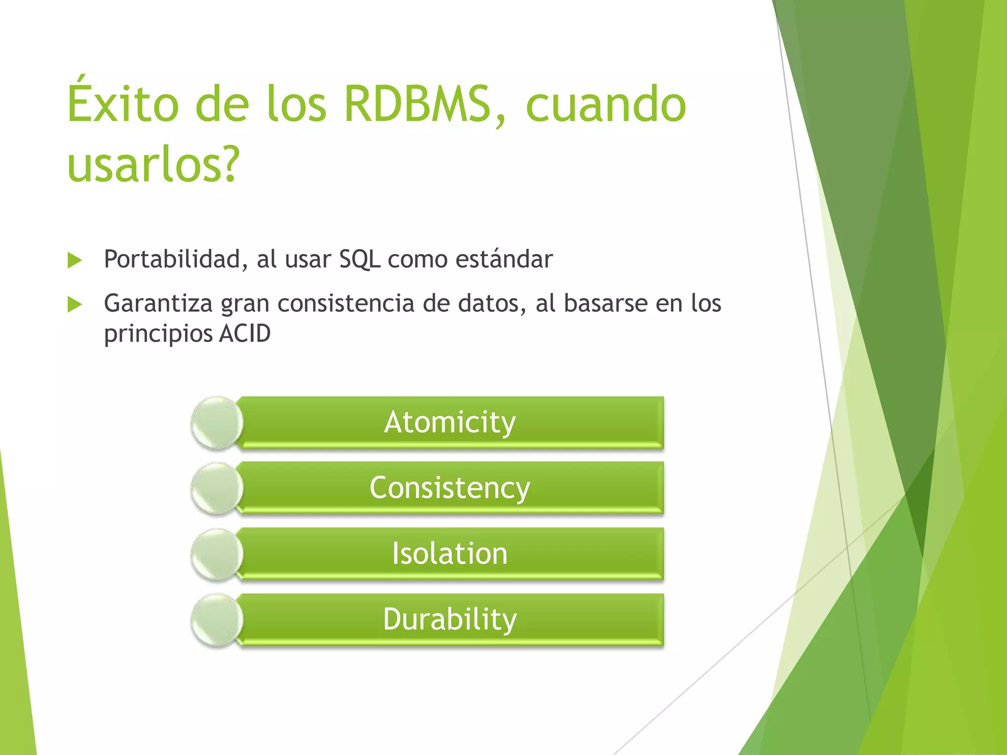 Éxito de los RDBMS, cuando
usarlos?
 Portabilidad, al usar SQL como estándar
 Garantiza gran consistencia de datos, al basarse en los
principios ACID
Atomicity
Consistency
Isolation
Durability
 