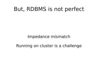 But, RDBMS is not perfect
Impedance mismatch
Running on cluster is a challenge
 