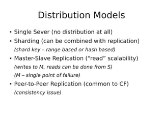 Distribution Models
● Single Sever (no distribution at all)
● Sharding (can be combined with replication)
(shard key – range based or hash based)
● Master-Slave Replication (“read” scalability)
(writes to M, reads can be done from S)
(M – single point of failure)
● Peer-to-Peer Replication (common to CF)
(consistency issue)
 