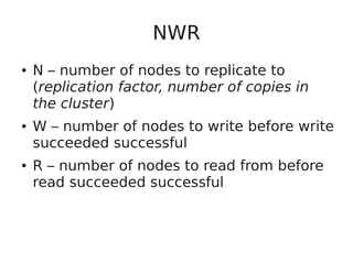 NWR
● N – number of nodes to replicate to
(replication factor, number of copies in
the cluster)
● W – number of nodes to write before write
succeeded successful
● R – number of nodes to read from before
read succeeded successful
 