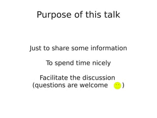 Purpose of this talk
Just to share some information
To spend time nicely
Facilitate the discussion
(questions are welcome )
 