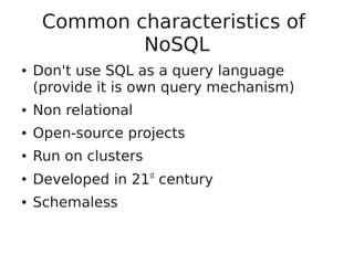 Common characteristics of
NoSQL
● Don't use SQL as a query language
(provide it is own query mechanism)
● Non relational
● Open-source projects
● Run on clusters
● Developed in 21st
century
● Schemaless
 