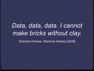Data, data, data. I cannot make bricks without clay.  Sherlock Holmes, Sherlock Holmes [2009] 
