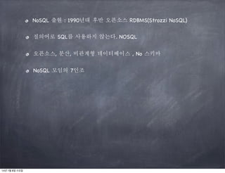 NoSQL 출현 : 1990년대 후반 오픈소스 RDBMS(Strozzi NoSQL)
질의어로 SQL를 사용하지 않는다. NOSQL
오픈소스, 분산, 비관계형 데이터베이스 , No 스키마
NoSQL 모임의 7인조

14년 1월 8일 수요일

 