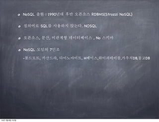 NoSQL 출현 : 1990년대 후반 오픈소스 RDBMS(Strozzi NoSQL)
질의어로 SQL를 사용하지 않는다. NOSQL
오픈소스, 분산, 비관계형 데이터베이스 , No 스키마
NoSQL 모임의 7인조
-볼드모트, 카산드라, 다이노마이트, H베이스,하이퍼테이블,카우치DB,몽고DB

14년 1월 8일 수요일

 