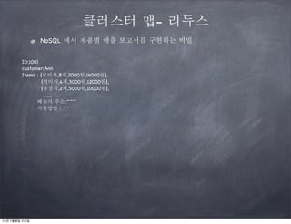 클러스터 맵- 리듀스
NoSQL 에서 제품별 매출 보고서를 구현하는 비빌
ID:1001
customer:Ann
Items : {보이차,8개,2000원,16000원},
{현미차,4개,3000원,12000원},
{용정차,2개,5000원,10000원},
........
배송지 주소:~~~
지불방법 : ~~~

14년 1월 8일 수요일

 
