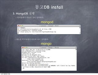 몽고DB install
3. MongoDB 실행
- 터미널에서 다음과 같이 입력한다.

mongod

- 새로운 터미널에서 다음과 같이 입력한다.

mongo

14년 1월 8일 수요일

 