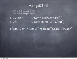 MongoDB 쉘
- 터미널에서 mongod 로 서버시작
- 터미널에서 mongo로 쉡시작

> x= 200
> x/5

> Math.sin(Math.PI/2)
> new Date(“2014/1/8”)

> “SmADev in Seoul”.replace(“Seoul”,”Pusan”)

14년 1월 8일 수요일

 