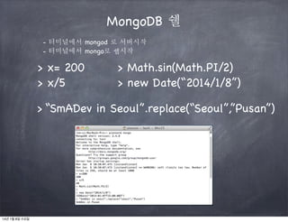 MongoDB 쉘
- 터미널에서 mongod 로 서버시작
- 터미널에서 mongo로 쉡시작

> x= 200
> x/5

> Math.sin(Math.PI/2)
> new Date(“2014/1/8”)

> “SmADev in Seoul”.replace(“Seoul”,”Pusan”)

14년 1월 8일 수요일

 