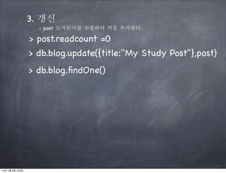 3. 갱신
- post 임시문서를 수정하여 키를 추가한다.

> post.readcount =0
> db.blog.update({title:"My Study Post"},post)
> db.blog.ﬁndOne()

14년 1월 8일 수요일

 