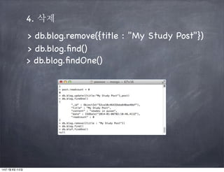 4. 삭제
> db.blog.remove({title : "My Study Post"})
> db.blog.ﬁnd()
> db.blog.ﬁndOne()

14년 1월 8일 수요일

 