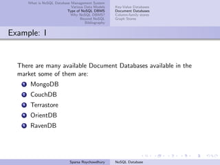 What is NoSQL Database Management System
Various Data Models
Type of NoSQL DBMS
Why NoSQL DBMS?
Beyond NoSQL
Bibliography
Key-Value Databases
Document Databases
Column-family stores
Graph Stores
Example: I
There are many available Document Databases available in the
market some of them are:
1 MongoDB
2 CouchDB
3 Terrastore
4 OrientDB
5 RavenDB
Sparsa Roychowdhury NoSQL Database
 