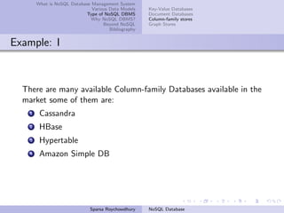 What is NoSQL Database Management System
Various Data Models
Type of NoSQL DBMS
Why NoSQL DBMS?
Beyond NoSQL
Bibliography
Key-Value Databases
Document Databases
Column-family stores
Graph Stores
Example: I
There are many available Column-family Databases available in the
market some of them are:
1 Cassandra
2 HBase
3 Hypertable
4 Amazon Simple DB
Sparsa Roychowdhury NoSQL Database
 