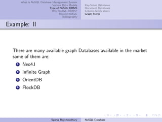 What is NoSQL Database Management System
Various Data Models
Type of NoSQL DBMS
Why NoSQL DBMS?
Beyond NoSQL
Bibliography
Key-Value Databases
Document Databases
Column-family stores
Graph Stores
Example: II
There are many available graph Databases available in the market
some of them are:
1 Neo4J
2 Inﬁnite Graph
3 OrientDB
4 FlockDB
Sparsa Roychowdhury NoSQL Database
 